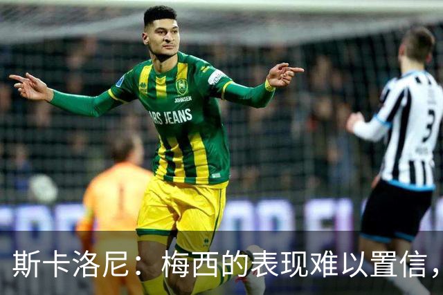 斯卡洛尼：梅西的表现难以置信，我们把他看作是神也把他看作孩子